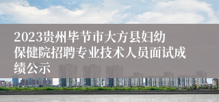 2023贵州毕节市大方县妇幼保健院招聘专业技术人员面试成绩公示