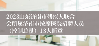 2023山东济南市残疾人联合会所属济南市按摩医院招聘人员（控制总量）13人简章