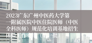 2023广东广州中医药大学第一附属医院中医住院医师（中医全科医师）规范化培训基地招生体检工作安排（第一批）