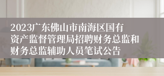 2023广东佛山市南海区国有资产监督管理局招聘财务总监和财务总监辅助人员笔试公告