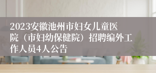 2023安徽池州市妇女儿童医院（市妇幼保健院）招聘编外工作人员4人公告