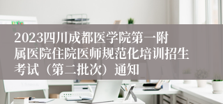 2023四川成都医学院第一附属医院住院医师规范化培训招生考试（第二批次）通知