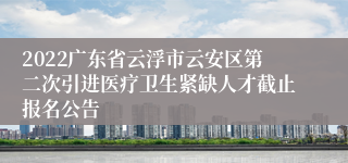 2022广东省云浮市云安区第二次引进医疗卫生紧缺人才截止报名公告