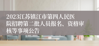 2023江苏镇江市第四人民医院招聘第二批人员报名、资格审核等事项公告