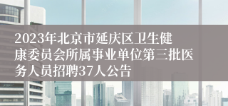 2023年北京市延庆区卫生健康委员会所属事业单位第三批医务人员招聘37人公告