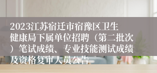 2023江苏宿迁市宿豫区卫生健康局下属单位招聘（第二批次）笔试成绩、专业技能测试成绩及资格复审人员公告