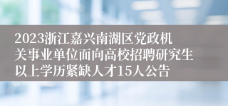 2023浙江嘉兴南湖区党政机关事业单位面向高校招聘研究生以上学历紧缺人才15人公告