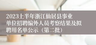 2023上半年浙江仙居县事业单位招聘编外人员考察结果及拟聘用名单公示（第二批）