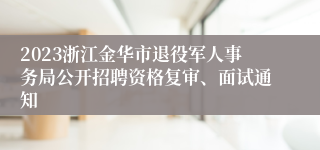 2023浙江金华市退役军人事务局公开招聘资格复审、面试通知