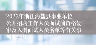 2023年浙江海盐县事业单位公开招聘工作人员面试前资格复审及入围面试人员名单等有关事项的通知