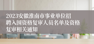 2023安徽淮南市事业单位招聘入围资格复审人员名单及资格复审相关通知