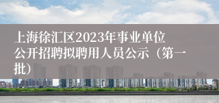 上海徐汇区2023年事业单位公开招聘拟聘用人员公示（第一批）