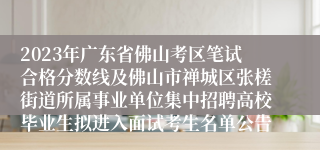 2023年广东省佛山考区笔试合格分数线及佛山市禅城区张槎街道所属事业单位集中招聘高校毕业生拟进入面试考生名单公告