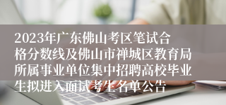 2023年广东佛山考区笔试合格分数线及佛山市禅城区教育局所属事业单位集中招聘高校毕业生拟进入面试考生名单公告