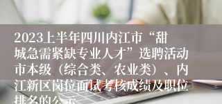 2023上半年四川内江市“甜城急需紧缺专业人才”选聘活动市本级（综合类、农业类）、内江新区岗位面试考核成绩及职位排名的公示