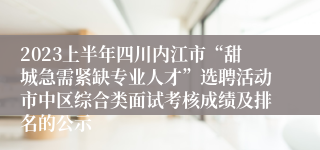 2023上半年四川内江市“甜城急需紧缺专业人才”选聘活动市中区综合类面试考核成绩及排名的公示