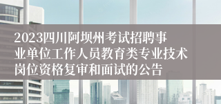 2023四川阿坝州考试招聘事业单位工作人员教育类专业技术岗位资格复审和面试的公告