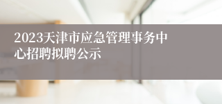 2023天津市应急管理事务中心招聘拟聘公示