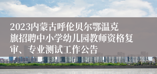 2023内蒙古呼伦贝尔鄂温克旗招聘中小学幼儿园教师资格复审、专业测试工作公告