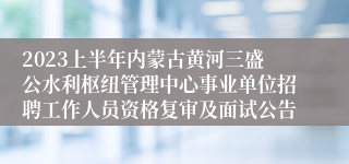 2023上半年内蒙古黄河三盛公水利枢纽管理中心事业单位招聘工作人员资格复审及面试公告