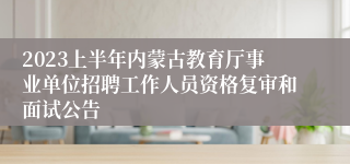 2023上半年内蒙古教育厅事业单位招聘工作人员资格复审和面试公告