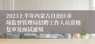 2023上半年内蒙古自治区市场监督管理局招聘工作人员资格复审及面试通知