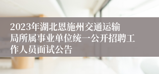 2023年湖北恩施州交通运输局所属事业单位统一公开招聘工作人员面试公告 