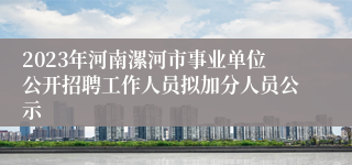 2023年河南漯河市事业单位公开招聘工作人员拟加分人员公示