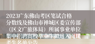 2023广东佛山考区笔试合格分数线及佛山市禅城区委宣传部（区文广旅体局）所属事业单位集中招聘高校毕业生拟进入面试考生名单公告