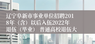 辽宁阜新市事业单位招聘2018年（含）以后入伍2022年退伍（毕业） 普通高校退伍大学生公告