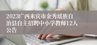 2023广西来宾市金秀瑶族自治县自主招聘中小学教师12人公告