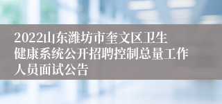 2022山东潍坊市奎文区卫生健康系统公开招聘控制总量工作人员面试公告