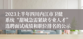 2023上半年四川内江市卫健系统“甜城急需紧缺专业人才”选聘面试成绩和职位排名的公示