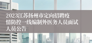 2023江苏扬州市定向招聘疫情防控一线编制外医务人员面试人员公告