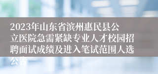 2023年山东省滨州惠民县公立医院急需紧缺专业人才校园招聘面试成绩及进入笔试范围人选公告