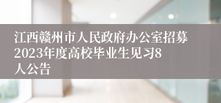 江西赣州市人民政府办公室招募2023年度高校毕业生见习8人公告