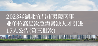 2023年湖北宜昌市夷陵区事业单位高层次急需紧缺人才引进17人公告(第三批次)