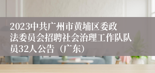 2023中共广州市黄埔区委政法委员会招聘社会治理工作队队员32人公告（广东）