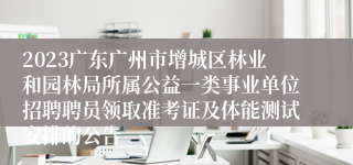 2023广东广州市增城区林业和园林局所属公益一类事业单位招聘聘员领取准考证及体能测试安排的公告