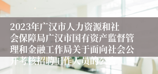 2023年广汉市人力资源和社会保障局广汉市国有资产监督管理和金融工作局关于面向社会公开考核招聘工作人员的公告