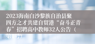 2023海南白沙黎族自治县聚四方之才共建自贸港“奋斗正青春”招聘高中教师32人公告（第1号）