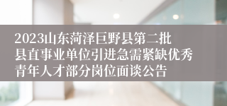 2023山东菏泽巨野县第二批县直事业单位引进急需紧缺优秀青年人才部分岗位面谈公告