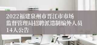 2022福建泉州市晋江市市场监督管理局招聘派遣制编外人员14人公告