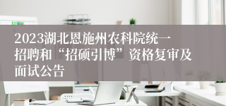 2023湖北恩施州农科院统一招聘和“招硕引博”资格复审及面试公告