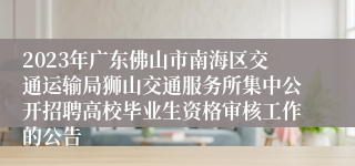 2023年广东佛山市南海区交通运输局狮山交通服务所集中公开招聘高校毕业生资格审核工作的公告