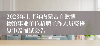 2023年上半年内蒙古自然博物馆事业单位招聘工作人员资格复审及面试公告