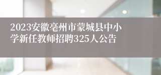 2023安徽亳州市蒙城县中小学新任教师招聘325人公告