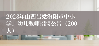 2023年山西吕梁汾阳市中小学、幼儿教师招聘公告（200人）