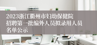 2023浙江衢州市妇幼保健院招聘第一批编外人员拟录用人员名单公示