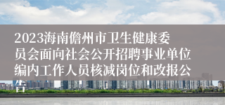 2023海南儋州市卫生健康委员会面向社会公开招聘事业单位编内工作人员核减岗位和改报公告